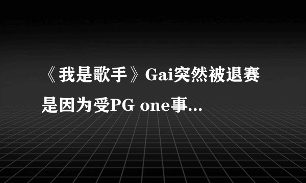 《我是歌手》Gai突然被退赛是因为受PG one事件牵连吗？