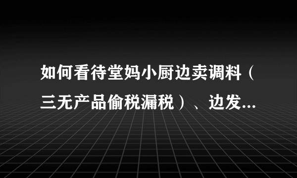 如何看待堂妈小厨边卖调料（三无产品偷税漏税）、边发广告（一直否认是广告）、准备出书，然后说自己没赚钱?