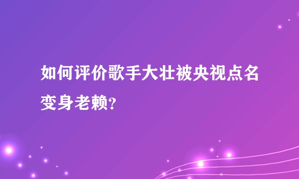 如何评价歌手大壮被央视点名变身老赖？