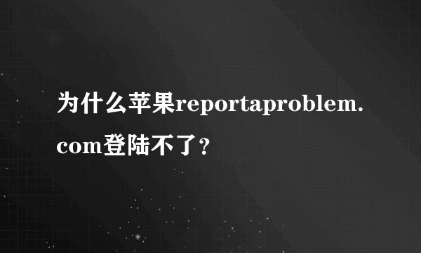 为什么苹果reportaproblem.com登陆不了？