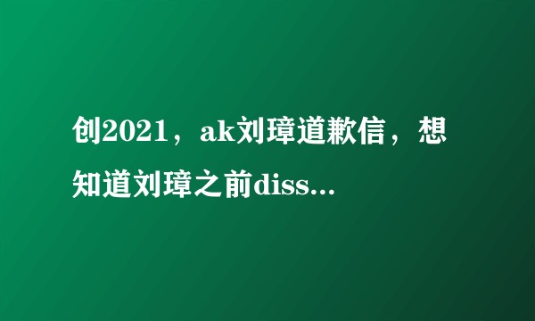 创2021，ak刘璋道歉信，想知道刘璋之前diss事件的全过程?