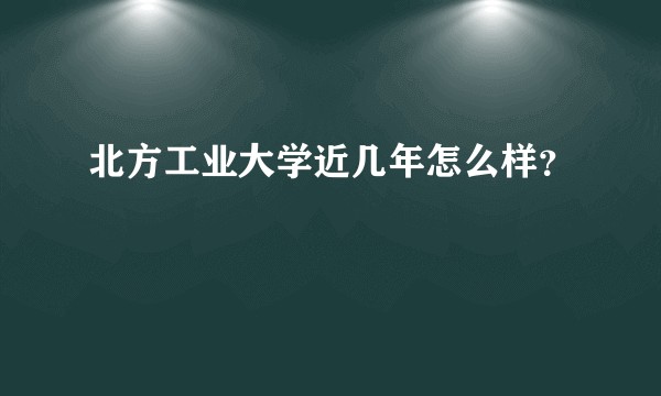北方工业大学近几年怎么样？