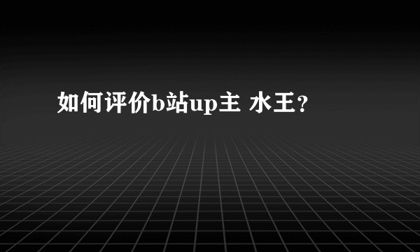 如何评价b站up主 水王？
