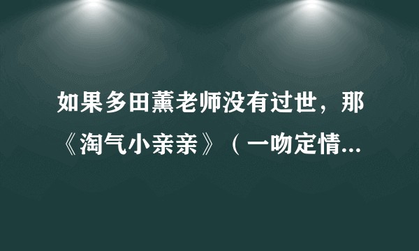如果多田薰老师没有过世，那《淘气小亲亲》（一吻定情）之后的剧情会怎样发展？？