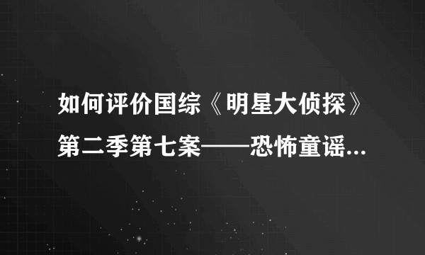 如何评价国综《明星大侦探》第二季第七案——恐怖童谣（上卷）？