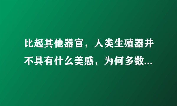 比起其他器官，人类生殖器并不具有什么美感，为何多数人喜欢看异性的这个部位呢，能否从科学角度分析？