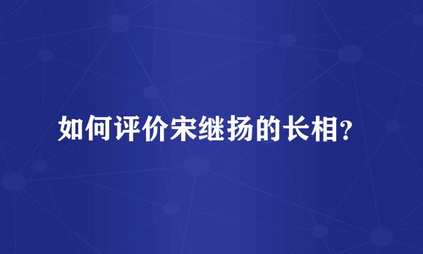 如何评价宋继扬的长相？