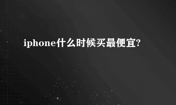 iphone什么时候买最便宜?