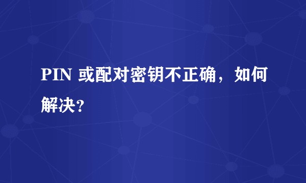 PIN 或配对密钥不正确，如何解决？