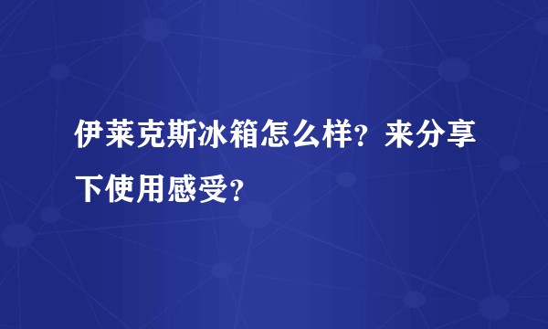伊莱克斯冰箱怎么样?来分享下使用感受?