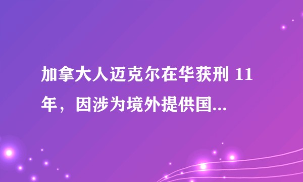 加拿大人迈克尔在华获刑 11 年，因涉为境外提供国家秘密，将会产生哪些影响？