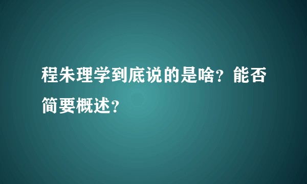 程朱理学到底说的是啥？能否简要概述？
