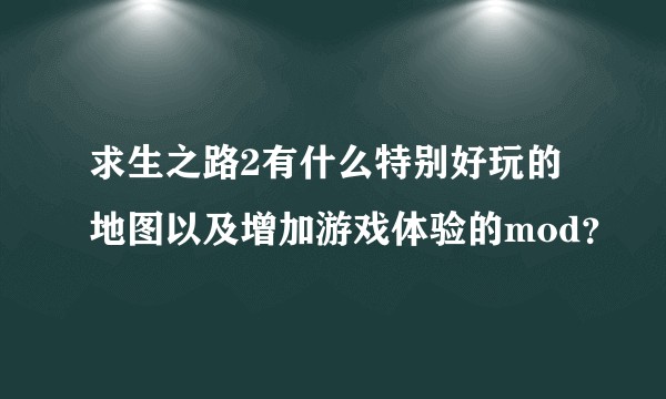 求生之路2有什么特别好玩的地图以及增加游戏体验的mod?