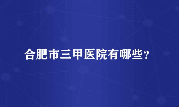 合肥市三甲医院有哪些？