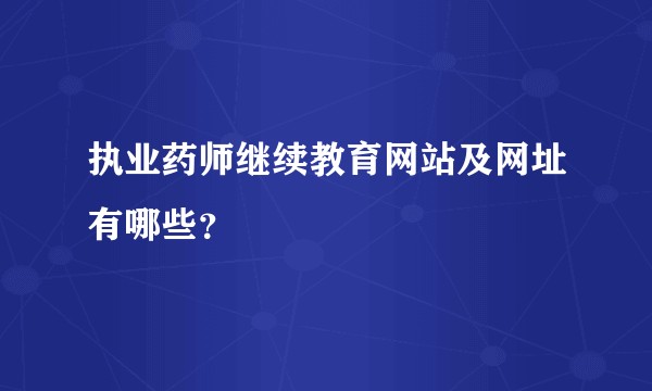 执业药师继续教育网站及网址有哪些？