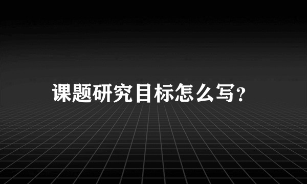 课题研究目标怎么写？