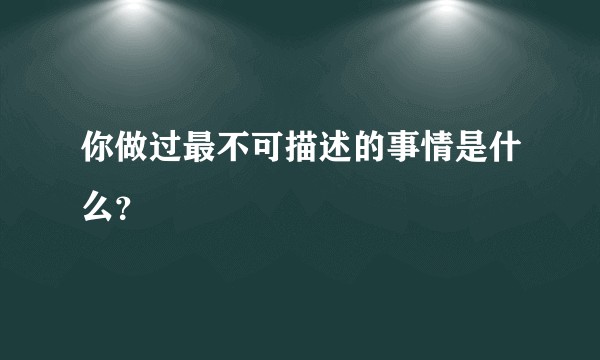 你做过最不可描述的事情是什么？