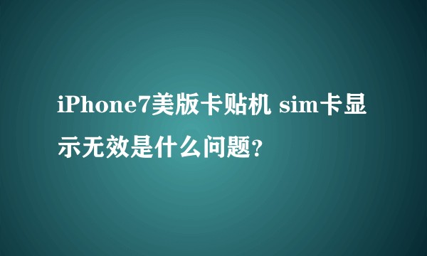 iPhone7美版卡贴机 sim卡显示无效是什么问题？