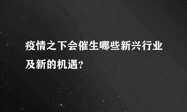疫情之下会催生哪些新兴行业及新的机遇？