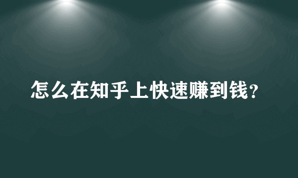怎么在知乎上快速赚到钱？