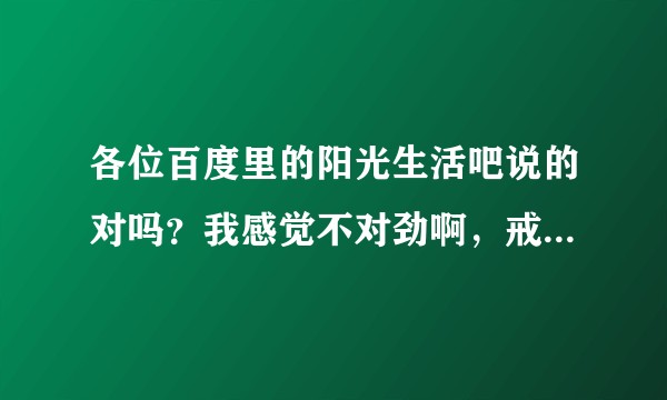 各位百度里的阳光生活吧说的对吗?我感觉不对劲啊,戒色吧人士就别回答了?