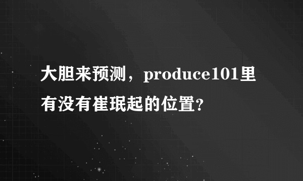 大胆来预测，produce101里有没有崔珉起的位置？
