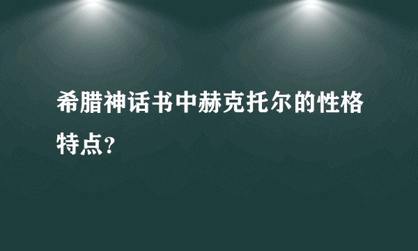 希腊神话书中赫克托尔的性格特点？