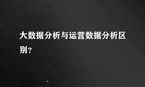 大数据分析与运营数据分析区别？