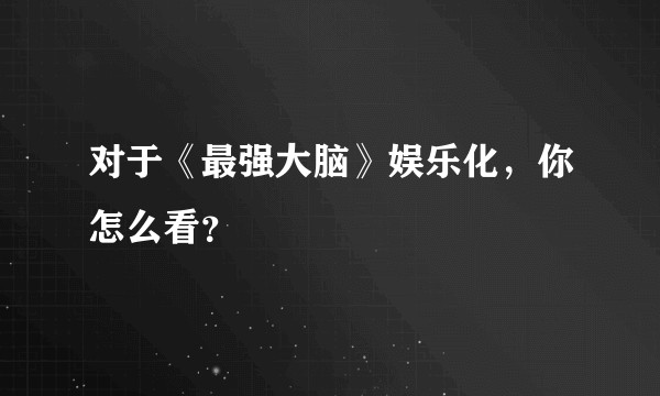 对于《最强大脑》娱乐化，你怎么看？