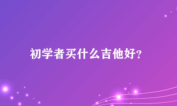 初学者买什么吉他好?