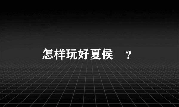 怎样玩好夏侯惇？