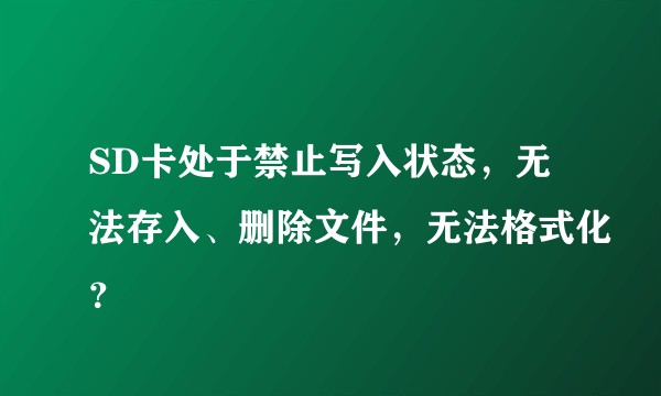 SD卡处于禁止写入状态，无法存入、删除文件，无法格式化？