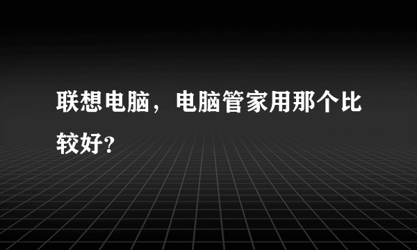 联想电脑，电脑管家用那个比较好？