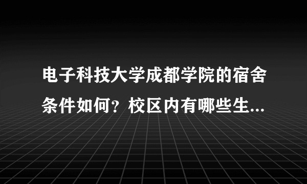 电子科技大学成都学院的宿舍条件如何？校区内有哪些生活设施？