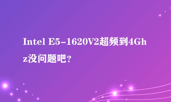 Intel E5-1620V2超频到4Ghz没问题吧？