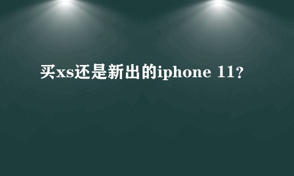 买xs还是新出的iphone 11?