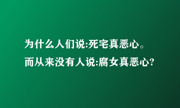为什么人们说:死宅真恶心。而从来没有人说:腐女真恶心?
