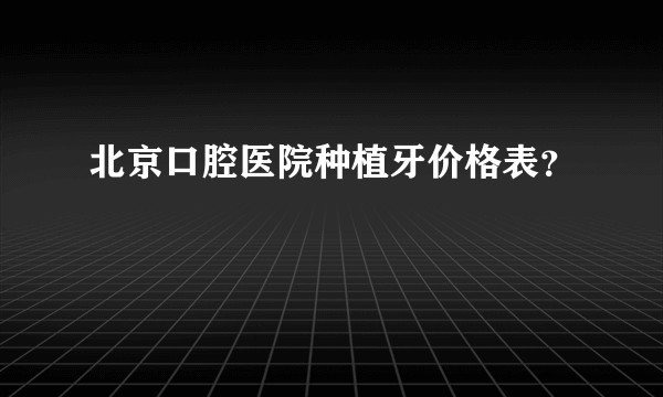 北京口腔医院种植牙价格表？