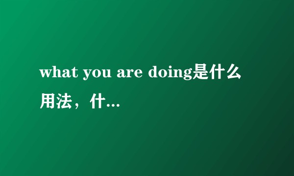 what you are doing是什么用法,什么意思?