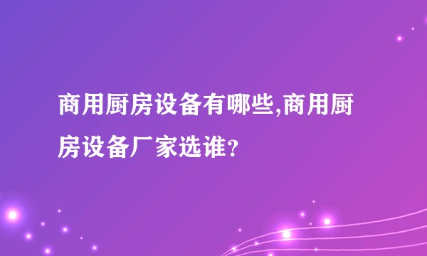 商用厨房设备有哪些,商用厨房设备厂家选谁?