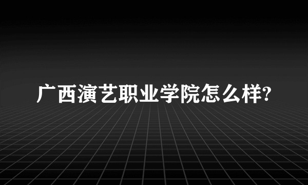 广西演艺职业学院怎么样?