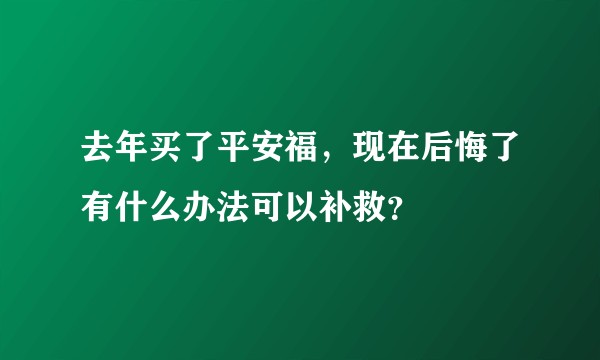去年买了平安福,现在后悔了有什么办法可以补救?