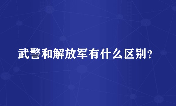 武警和解放军有什么区别？