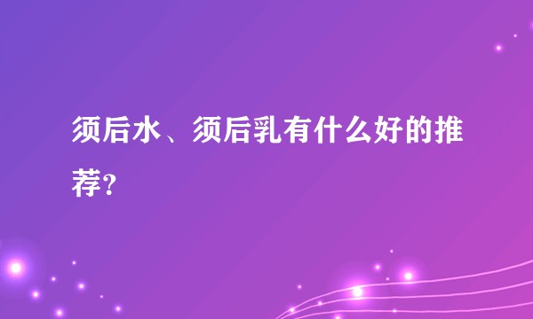 须后水、须后乳有什么好的推荐？