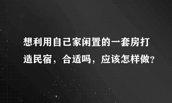 想利用自己家闲置的一套房打造民宿，合适吗，应该怎样做？