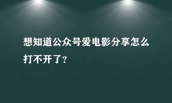 想知道公众号爱电影分享怎么打不开了？