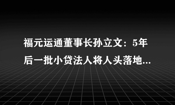 福元运通董事长孙立文：5年后一批小贷法人将人头落地，请从事P2P金融服务的谈谈看法，如有利网等？