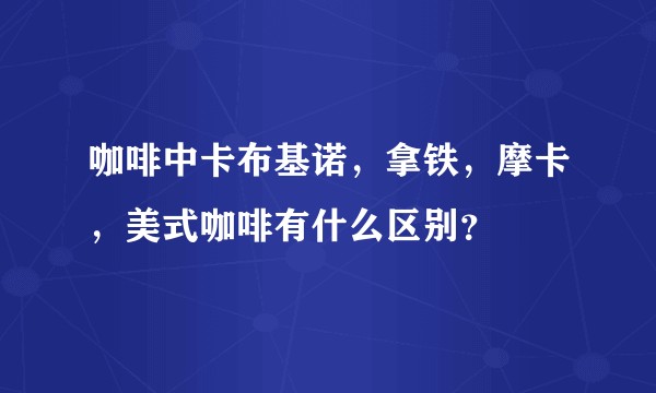 咖啡中卡布基诺，拿铁，摩卡，美式咖啡有什么区别？