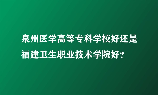 泉州医学高等专科学校好还是福建卫生职业技术学院好？