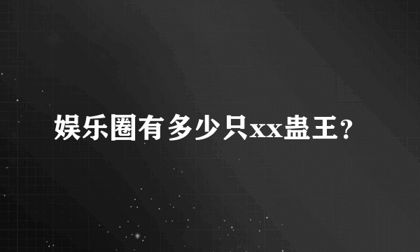 娱乐圈有多少只xx蛊王？